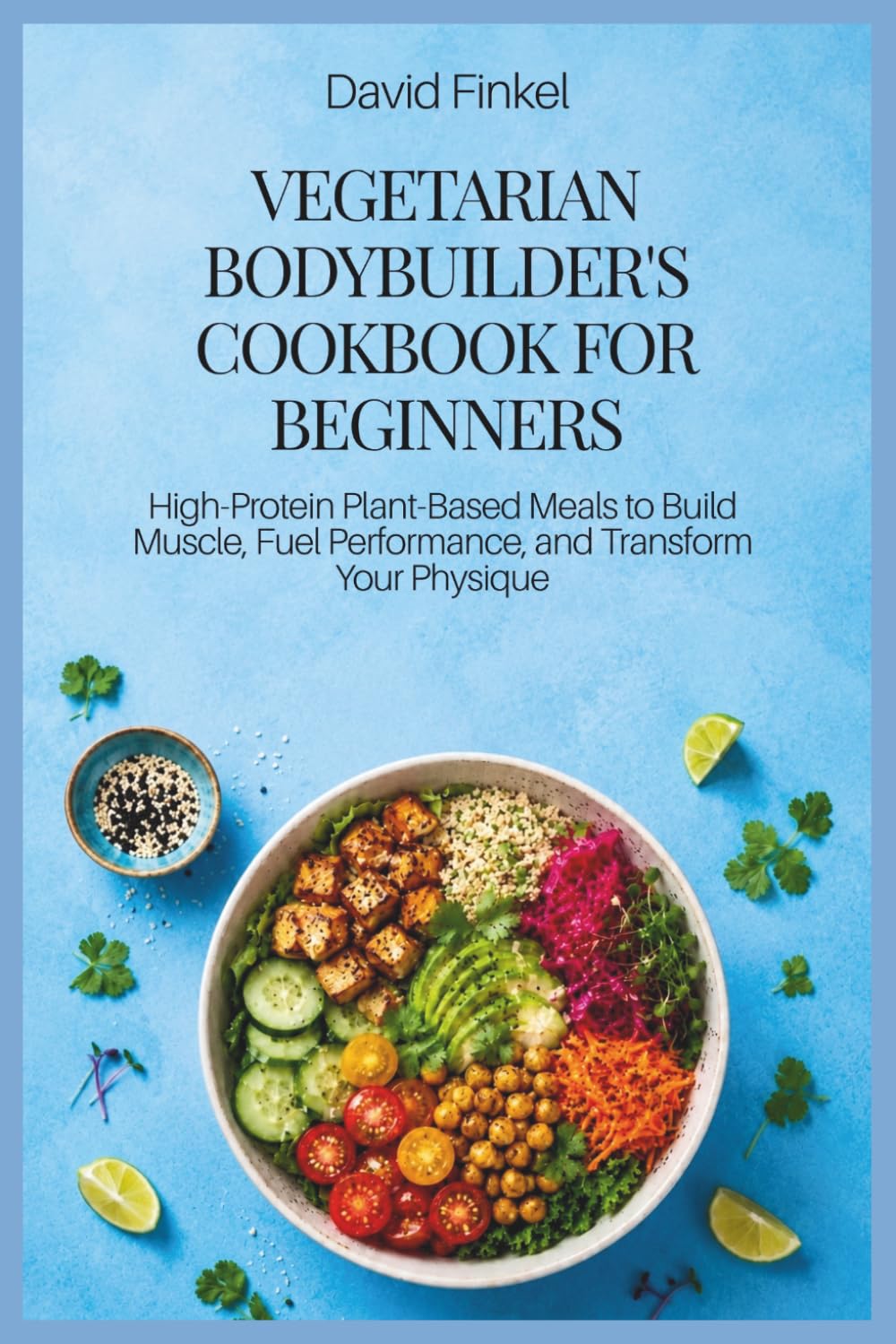 Vegetarian Bodybuilder's Cookbook for Beginners: High-Protein Plant-Based Meals to Build Muscle, Fuel Performance, and Transform Your Physique