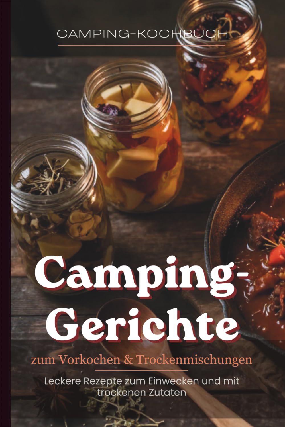Camping-Gerichte zum Vorkochen & Trockenmischungen, Leckere Rezepte zum Einwecken und mit trockenen Zutaten: Vorkochen leicht gemacht – 50 Rezepte zum Einwecken und Mitnehmen