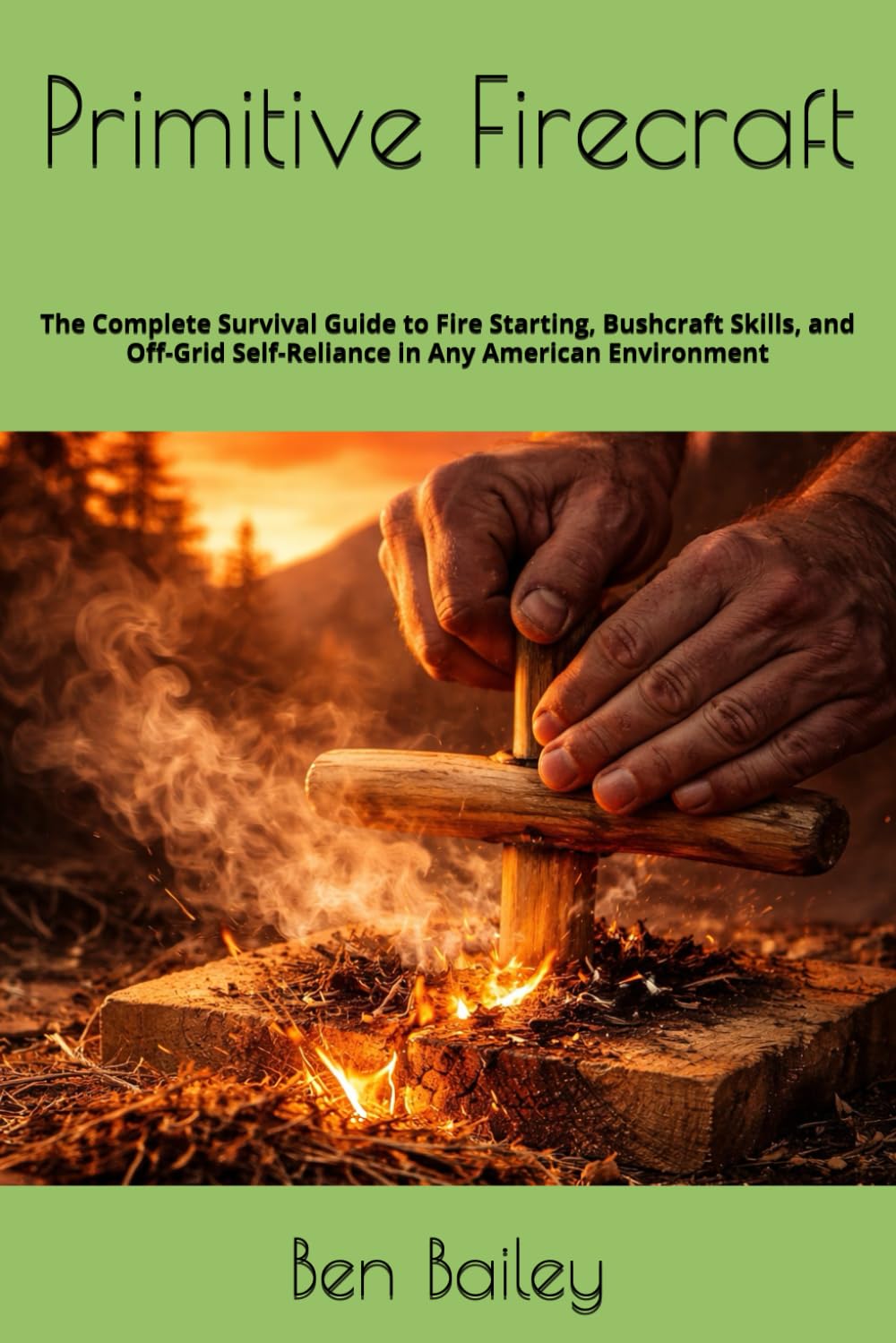 Primitive Firecraft: The Complete Survival Guide to Fire Starting, Bushcraft Skills, and Off-Grid Self-Reliance in Any American Environment