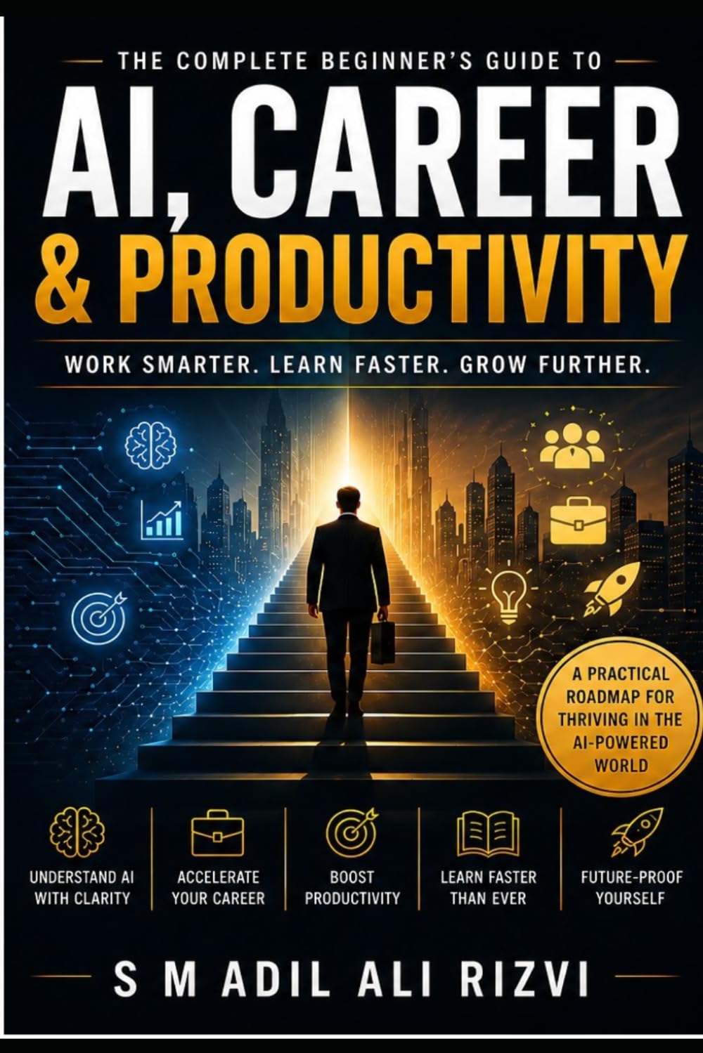 AI, Career & Productivity: How to Work Smarter, Learn Faster, and Stay Valuable in the Age of Artificial Intelligence (The AI Success Series (AI Mastery Series))