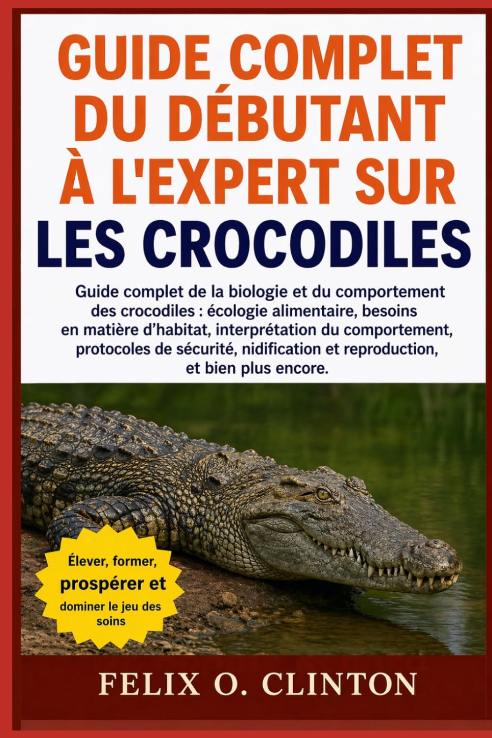 MANUEL DU DÉBUTANT À L'EXPERT SUR LES CROCODILES: Guide complet de la biologie et du comportement des crocodiles : écologie alimentaire, besoins en ... de sécurité, nidification et reproduction,