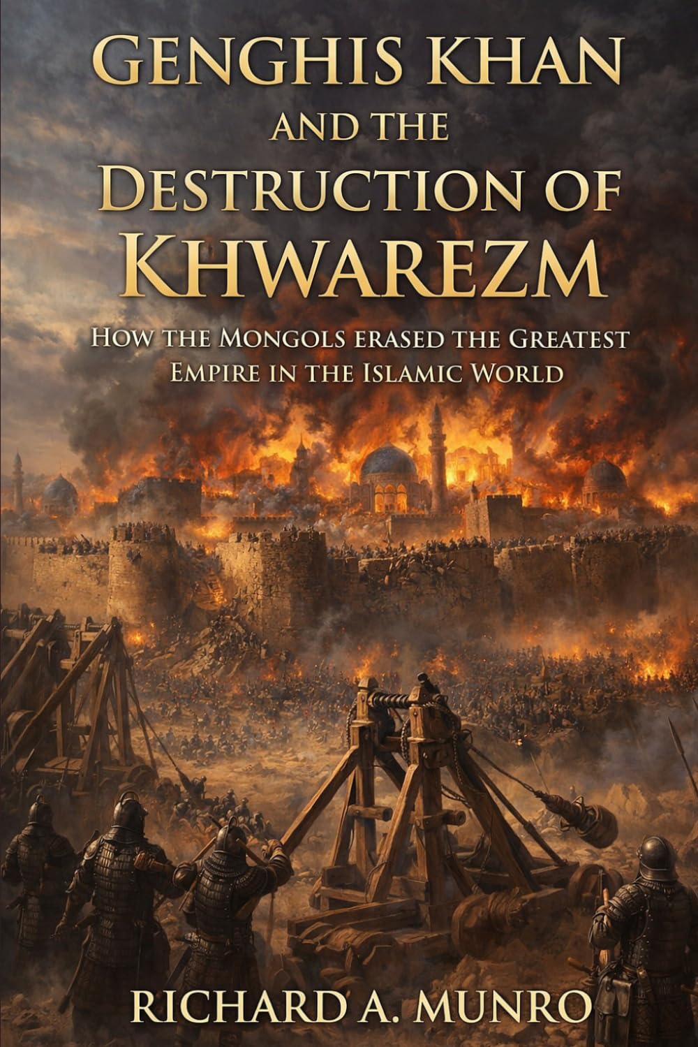 Genghis Khan and the Destruction of Khwarezm: How the Mongols Erased the Greatest Empire in the Islamic World (The Mongol Campaigns)