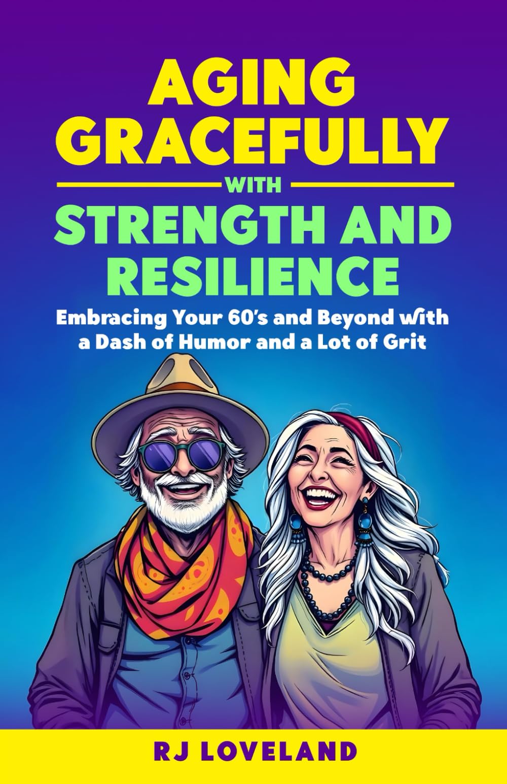 AGING GRACEFULLY with STRENGTH AND RESILIENCE: Embracing your 60's and Beyond with a Dash of Humor and a Lot of Grit