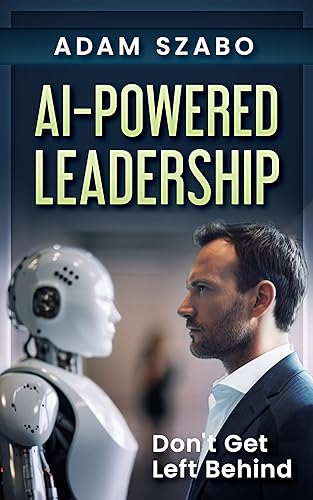 AI-Powered Leadership: For Management and Executives Incorporating Artificial Intelligence in the Workplace: How Successful Leaders Use Technology Like ChatGPT to Redefine the Future Workplace