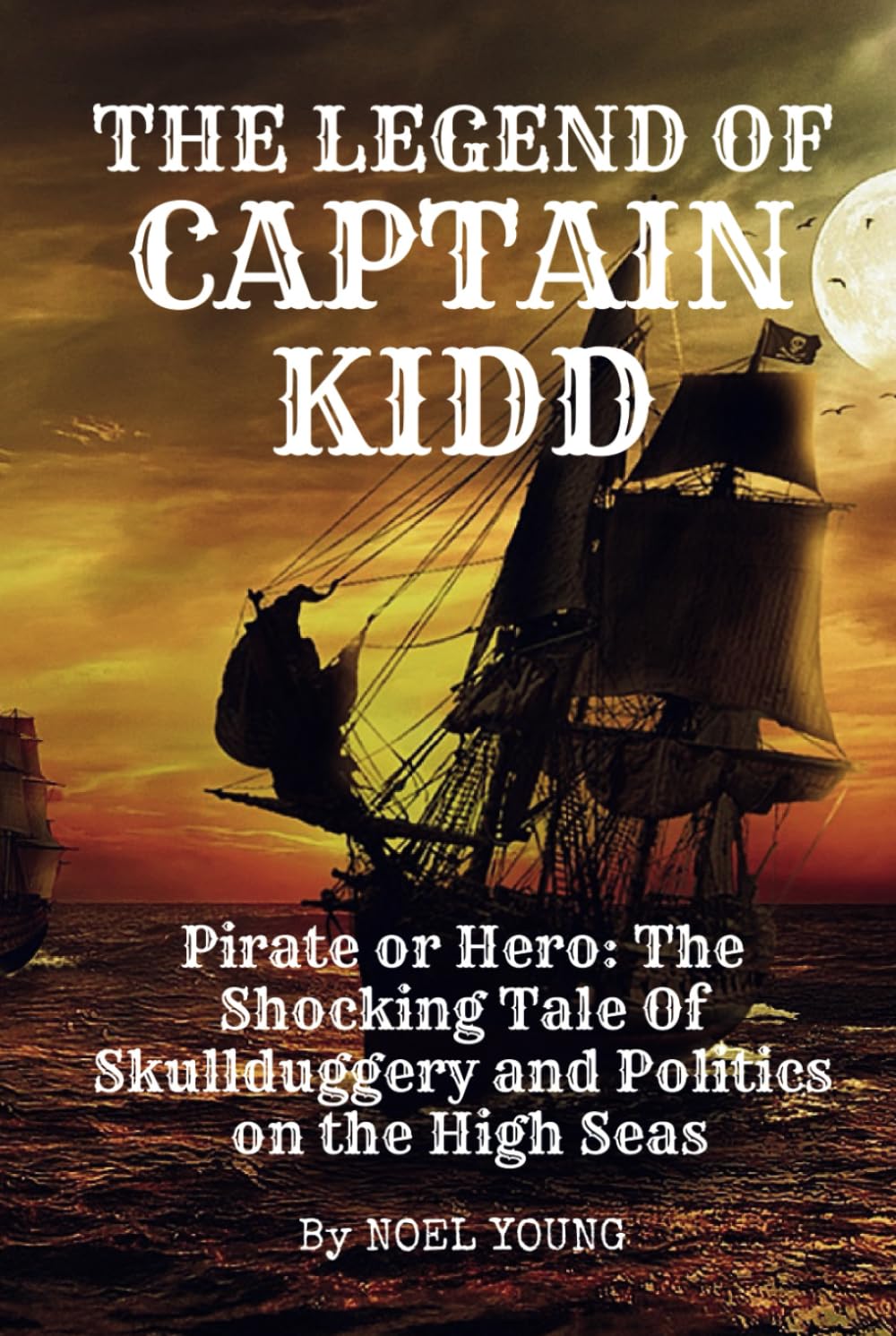 The Legend of Captain Kidd: Pirate or Hero: The Shocking Tale Of Skulldugery and Politics on the High Seas