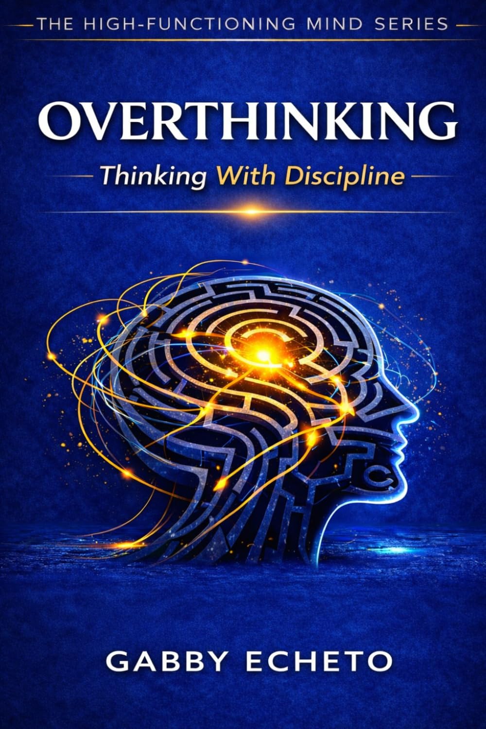 OVERTHINKING: Thinking With Discipline (The High-Functioning Mind Series)