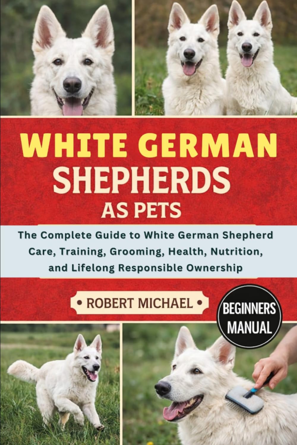 WHITE GERMAN SHEPHERDS AS PETS: The Complete Guide to White German Shepherd Care, Training, Grooming, Health, Nutrition, and Lifelong Responsible Ownership