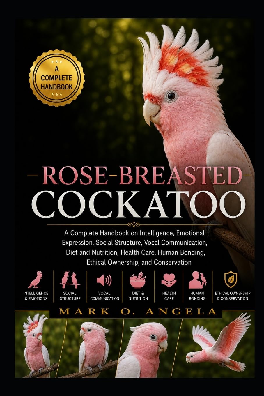 ROSE-BREASTED COCKATOO: A Complete Handbook on Intelligence, Emotional Expression, Social Structure, Vocal Communication, Diet and Nutrition, Health ... Bonding, Ethical Ownership, and Conservation