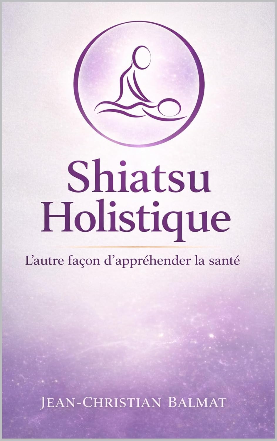 Le Shiatsu Holistique: L'autre façon d'appréhender la santé ! (Le Pouvoir de Soigner) (French Edition)