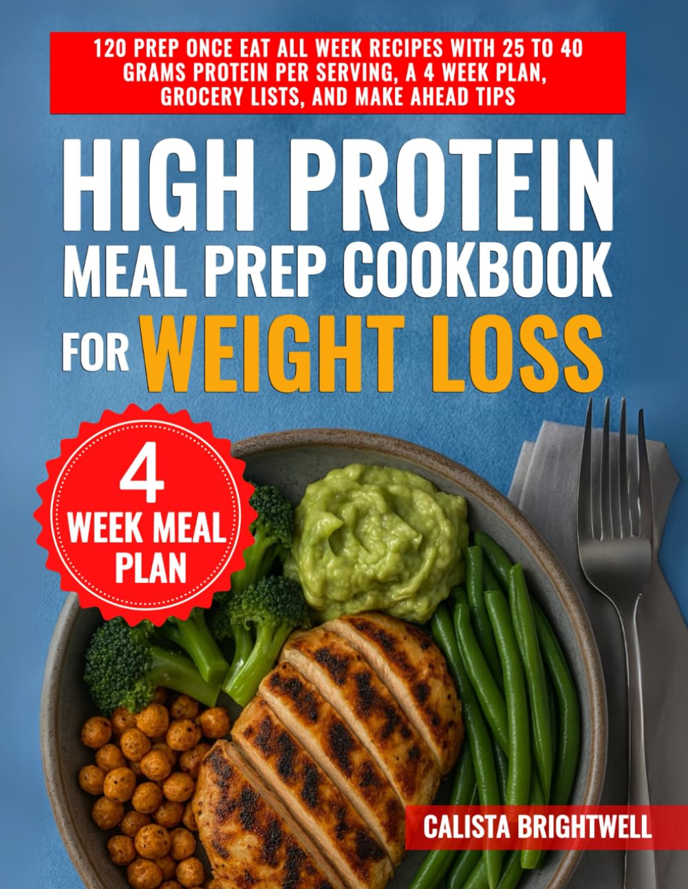 High Protein Meal Prep Cookbook for Weight Loss: 120 Prep Once Eat All Week Recipes with 25 to 40 Grams Protein per Serving, a 4 Week Plan, Grocery