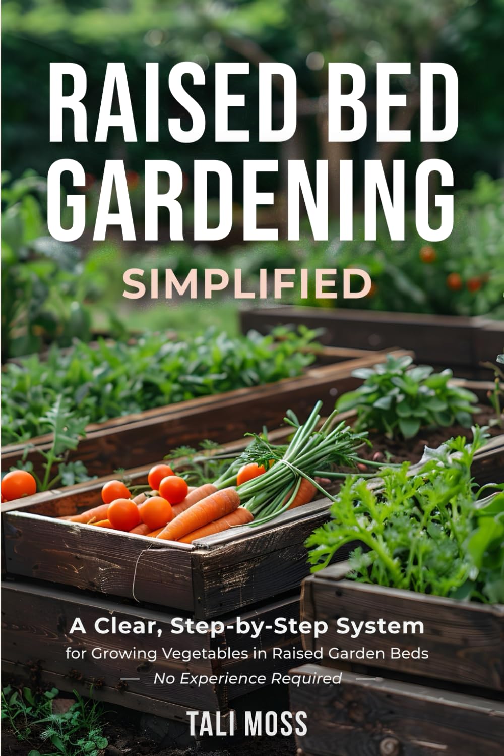 Raised Bed Gardening Simplified: A Clear, Step-by-Step System for Growing Vegetables in Raised Garden Beds — No Experience Required