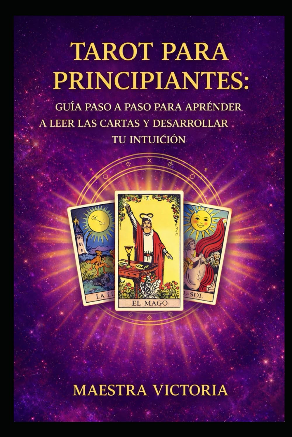 TAROT PARA PRINCIPIANTES: GUÍA PASO A PASO PARA APRENDER A LEER LAS CARTAS Y DESARROLLAR TU INTUICIÓN