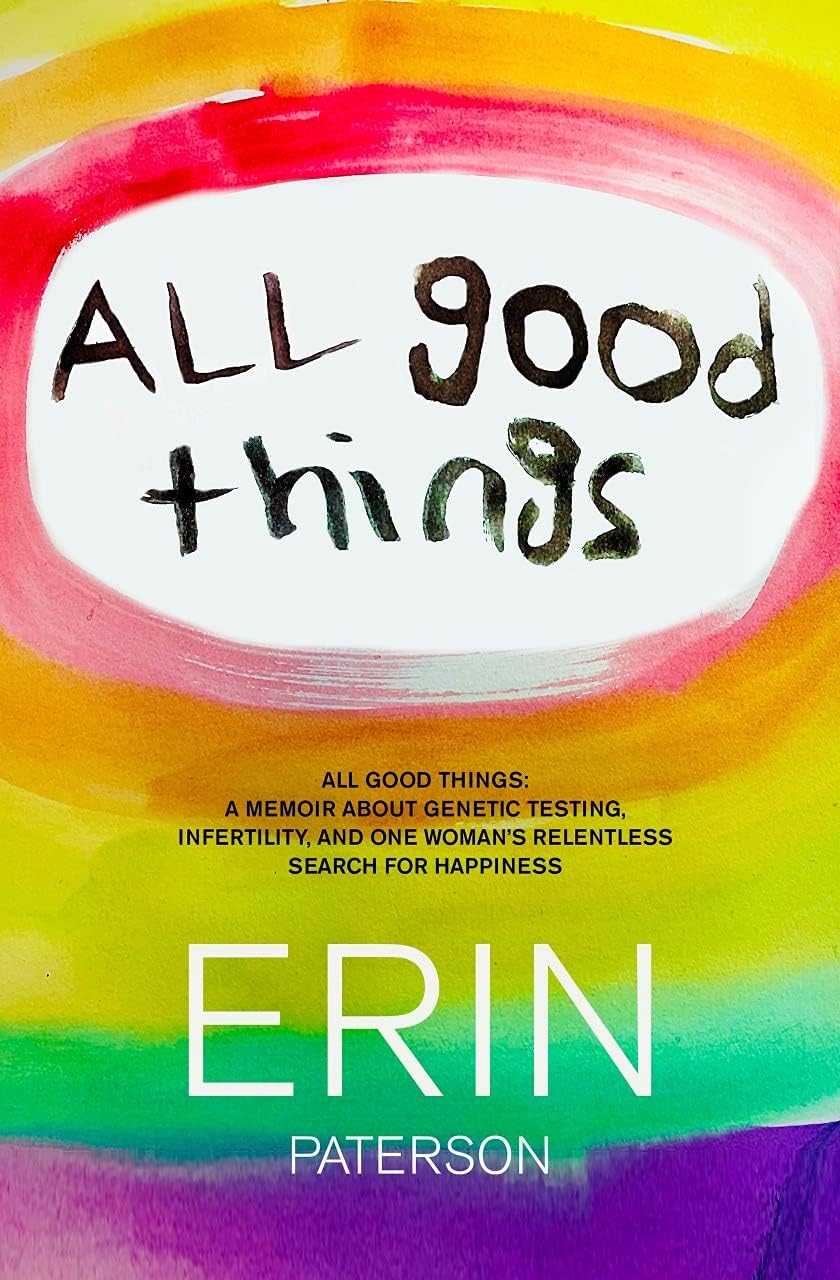 All Good Things: A Memoir About Genetic Testing, Infertility and One Woman's Relentless Search for Happiness