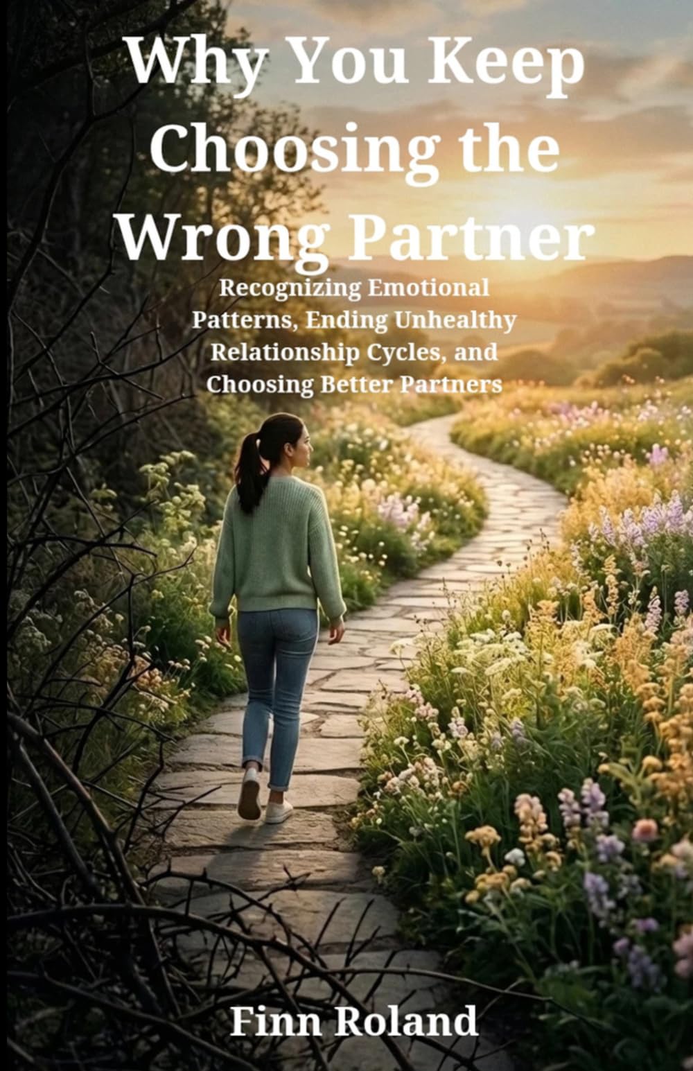 Why You Keep Choosing the Wrong Partner: Recognizing Emotional Patterns, Ending Unhealthy Relationship Cycles, and Choosing Better Partners