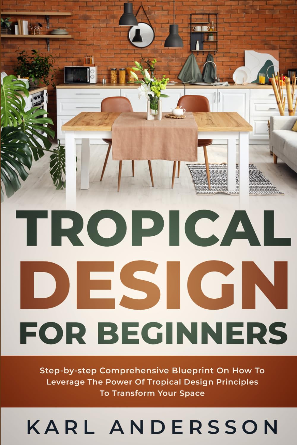 Tropical Design for Beginners: Step-by-step Comprehensive Blueprint On How To Leverage The Power Of Tropical Design Principles To Transform Your Space