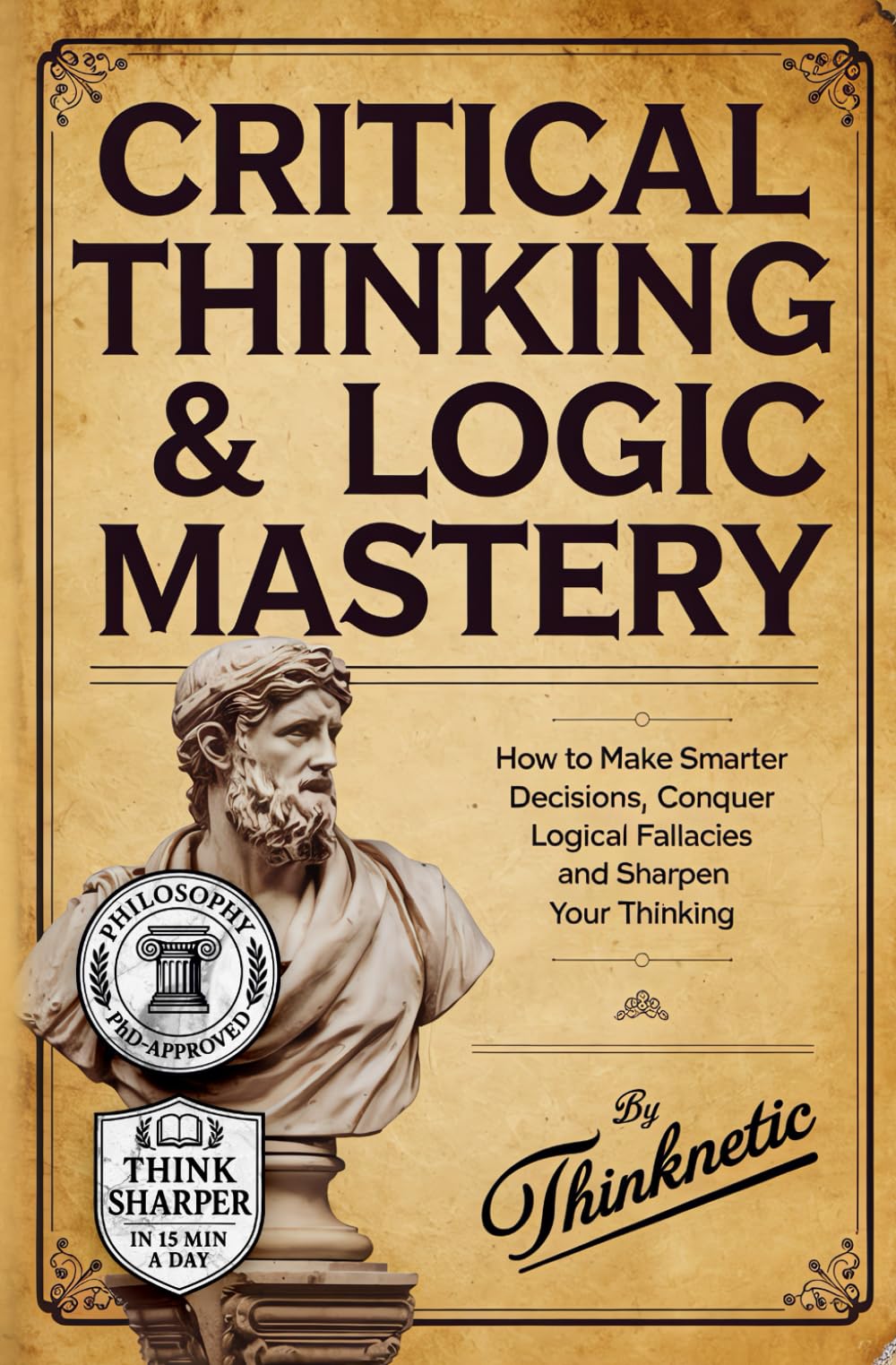 Critical Thinking & Logic Mastery - 3 Books In 1: How To Make Smarter Decisions, Conquer Logical Fallacies And Sharpen Your Thinking