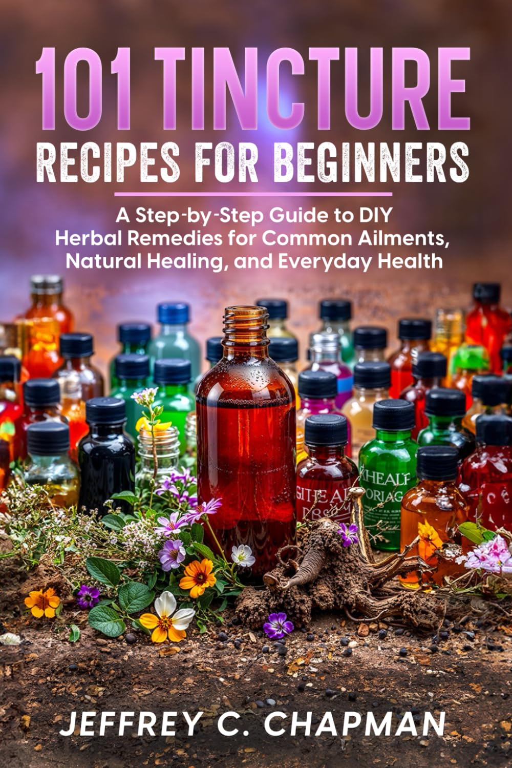 101 Tincture Recipes for Beginners: A Step-by-Step Guide to DIY Herbal Remedies for Common Ailments, Natural Healing, and Everyday Health (The 101 Series)