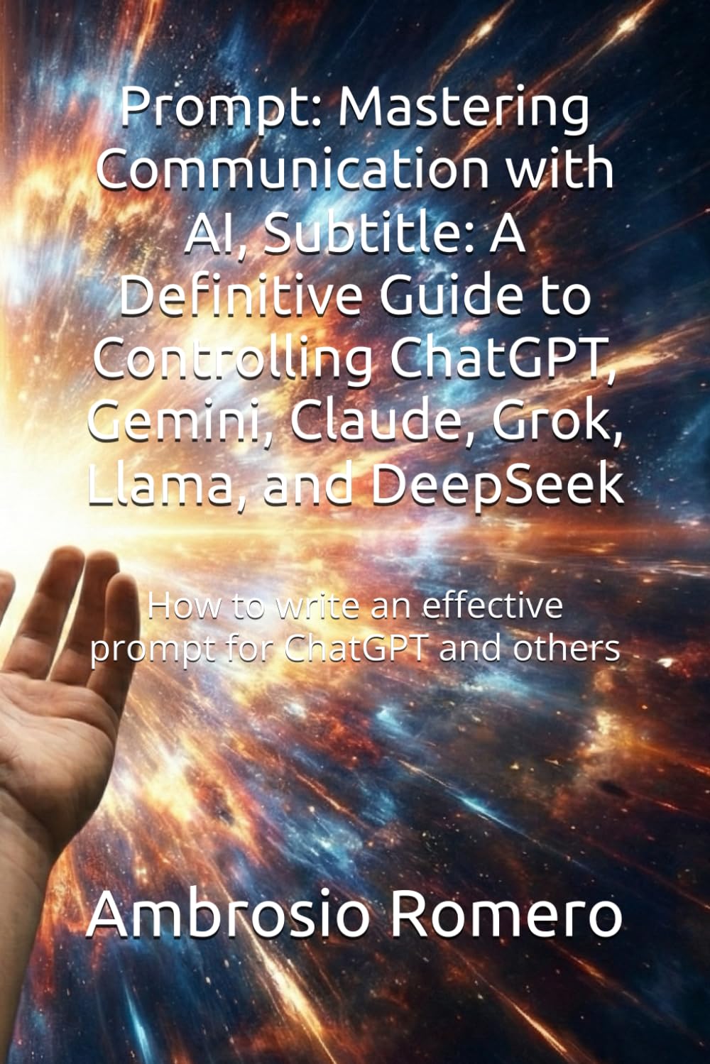 Prompt: Mastering Communication with AI, Subtitle: A Definitive Guide to Controlling ChatGPT, Gemini, Claude, Grok, Llama, and DeepSeek: How to write an effective prompt for ChatGPT and others