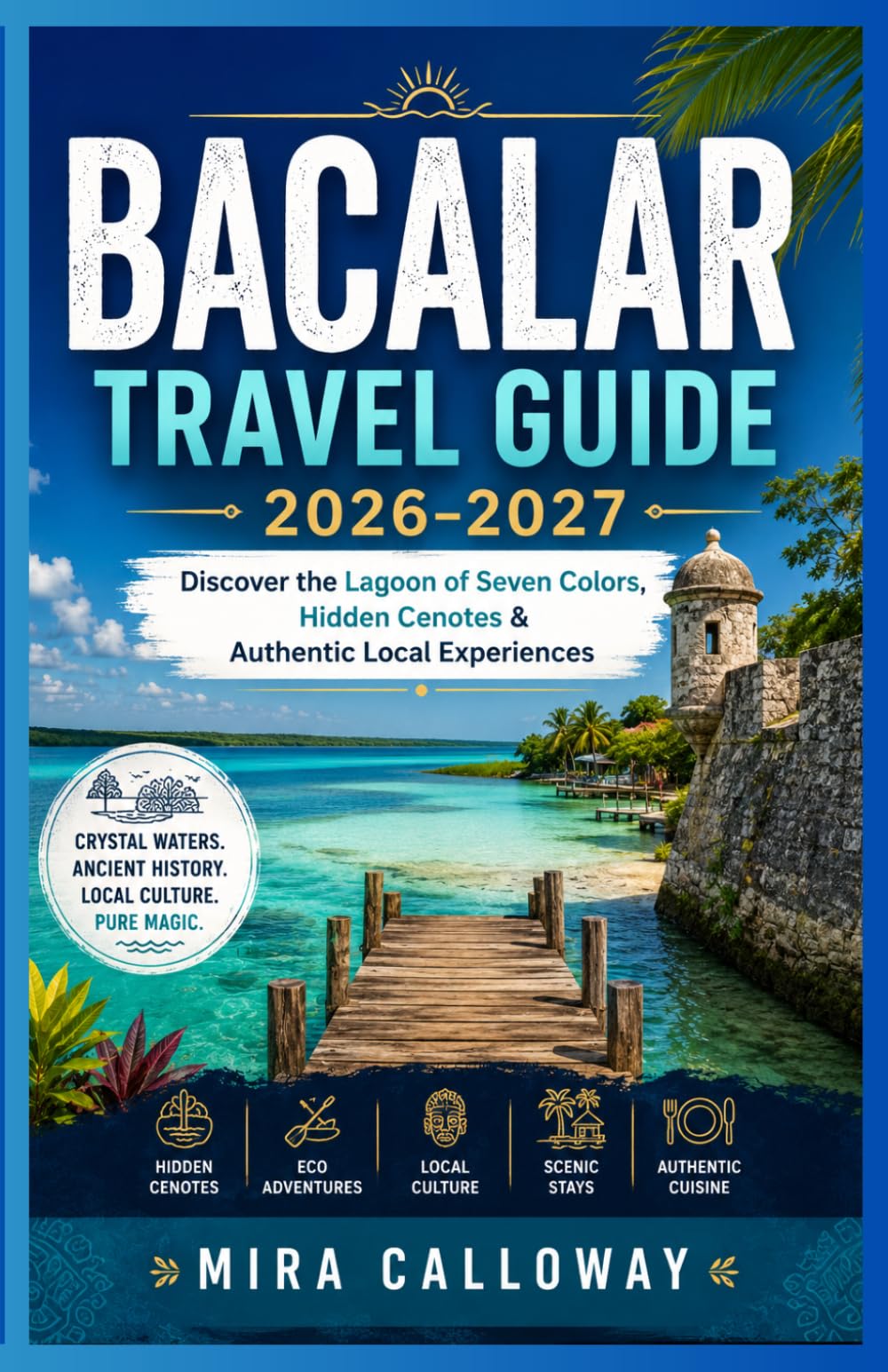 BACALAR TRAVEL GUIDE 2026-2027: Discover the Lagoon of Seven Colors, Hidden Cenotes, & Authentic Local Experiences