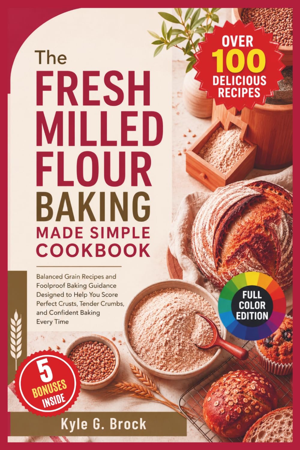 The Fresh Milled Flour Baking Made Simple Cookbook: Balanced Grain Recipes and Foolproof Baking Guidance Designed to Help You Score Perfect Crusts, Tender Crumbs, and Confident Baking Every Time