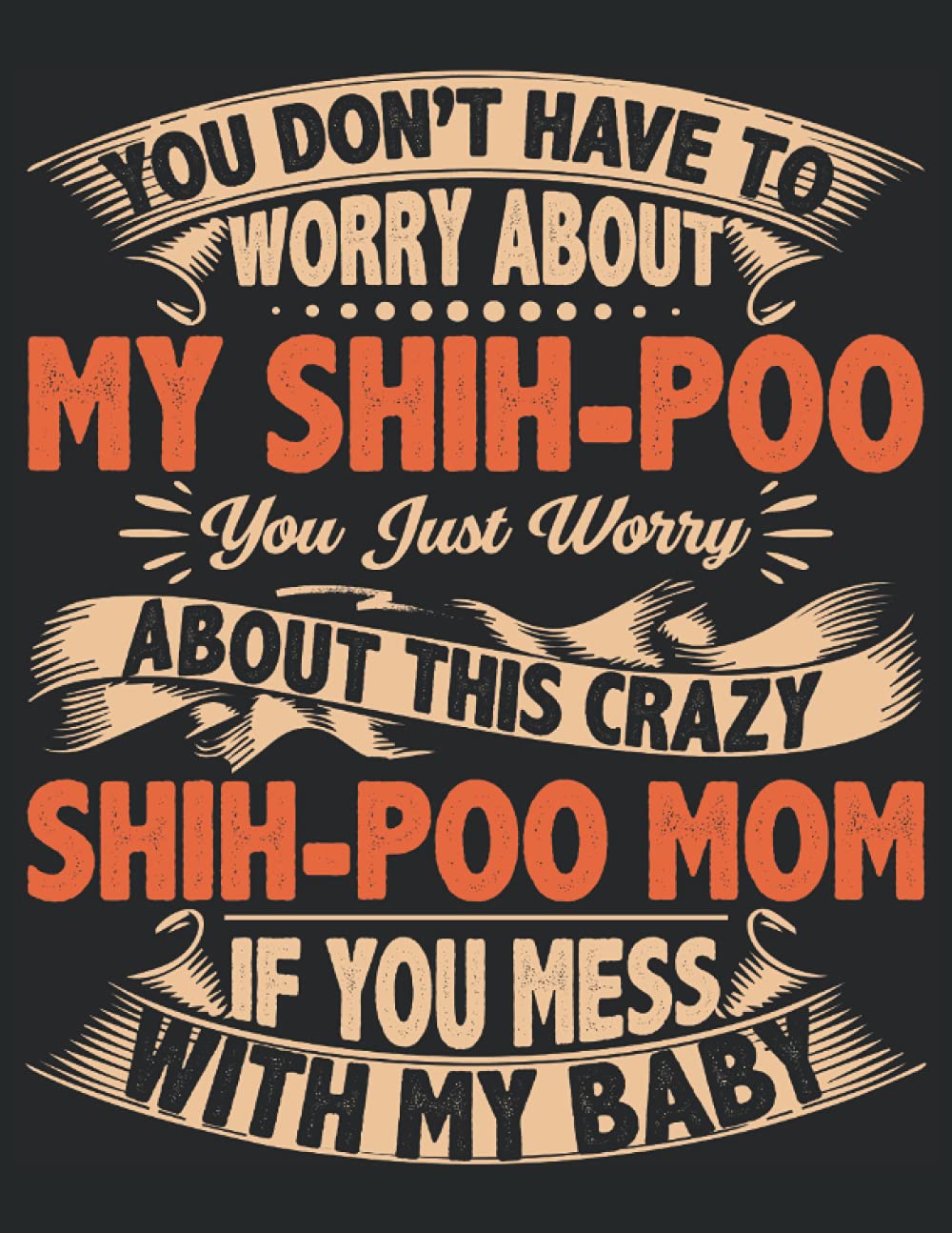 YOU DON'T HAVE TO WORRY ABOUT MY Shih-Poo YOU JUST WORRY ABOUT THIS CRAZY Shih-Poo MOM IF YOU MESS WITH MY BABY