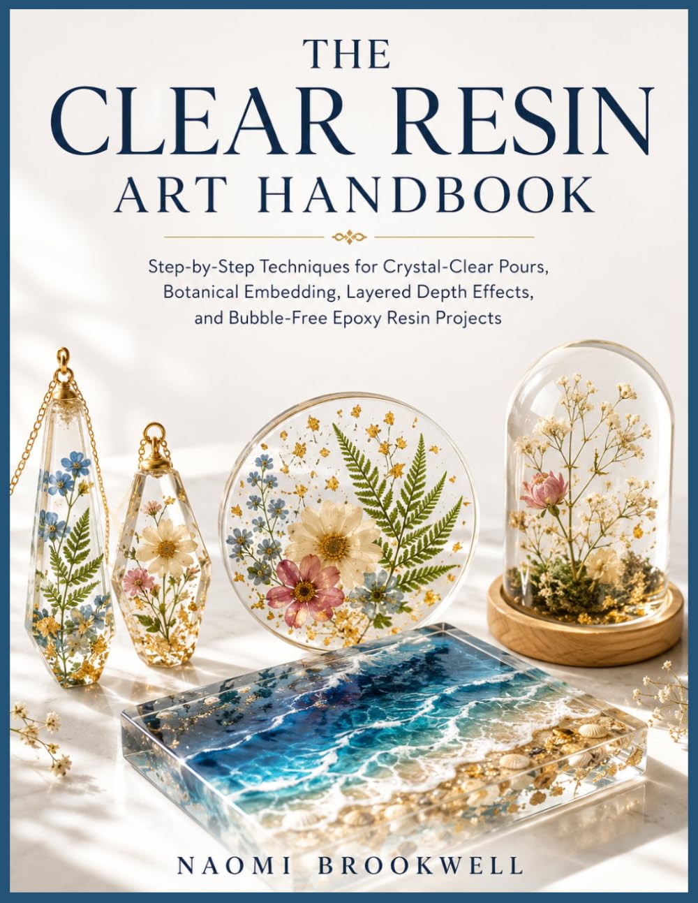 THE CLEAR RESIN ART HANDBOOK: Step-by-Step Techniques for Crystal-Clear Pours, Botanical Embedding, Layered Depth Effects, and Bubble-Free Epoxy Resin Projects
