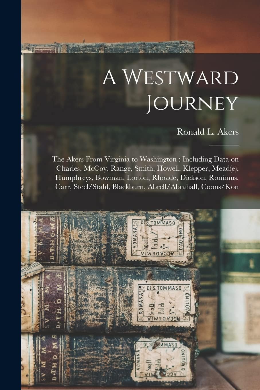 A Westward Journey: The Akers From Virginia to Washington: Including Data on Charles, McCoy, Range, Smith, Howell, Klepper, Mead(e), Humphreys, ... Blackburn, Abrell/Abrahall, Coons/Kon