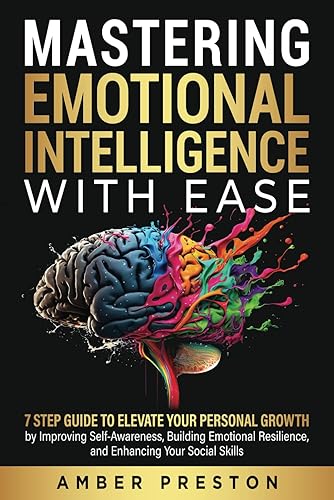 Mastering Emotional Intelligence with Ease: 7 Step Guide to Elevate Your Personal Growth by Improving Self-Awareness, Building Emotional Resilience, and Enhancing Your Social Skills
