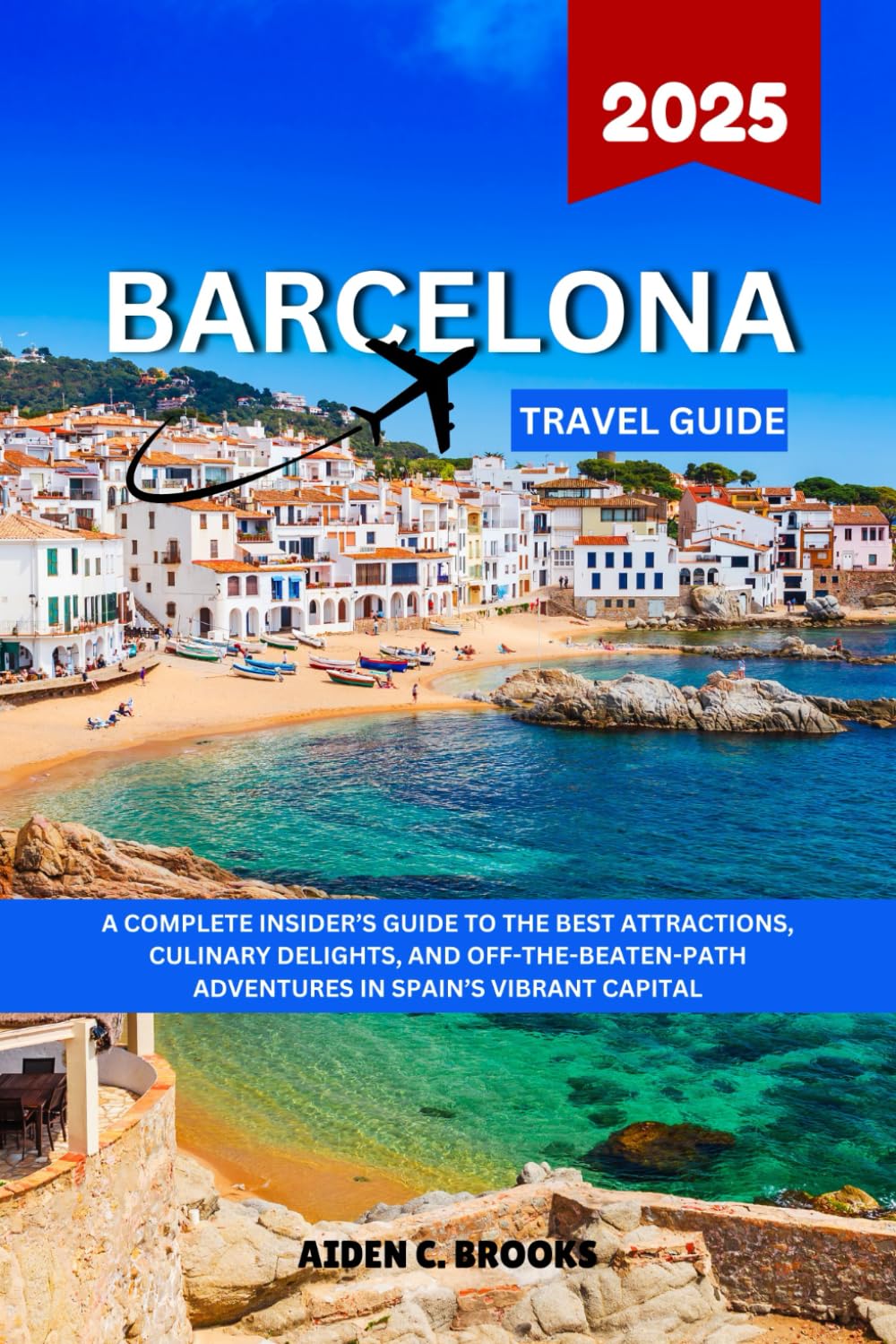 BARCELONA TRAVEL GUIDE 2025: A Complete Insider’s Guide To The Best Attractions, Culinary Delights, And Off-The-Beaten-Path Adventures In Spain’s Vibrant Capital