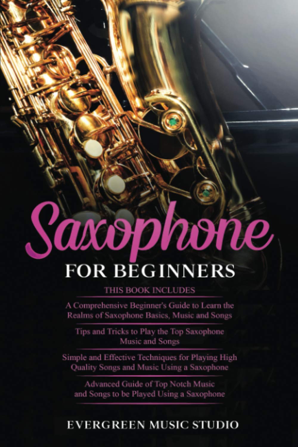 Saxophone for Beginners: 4 in 1- Beginner's Guide+ Tips and Tricks+ Simple and Effective Techniques of playing a Saxophone+ Advanced Guide of Top Notch Music and Songs to be Played Using a Saxophone