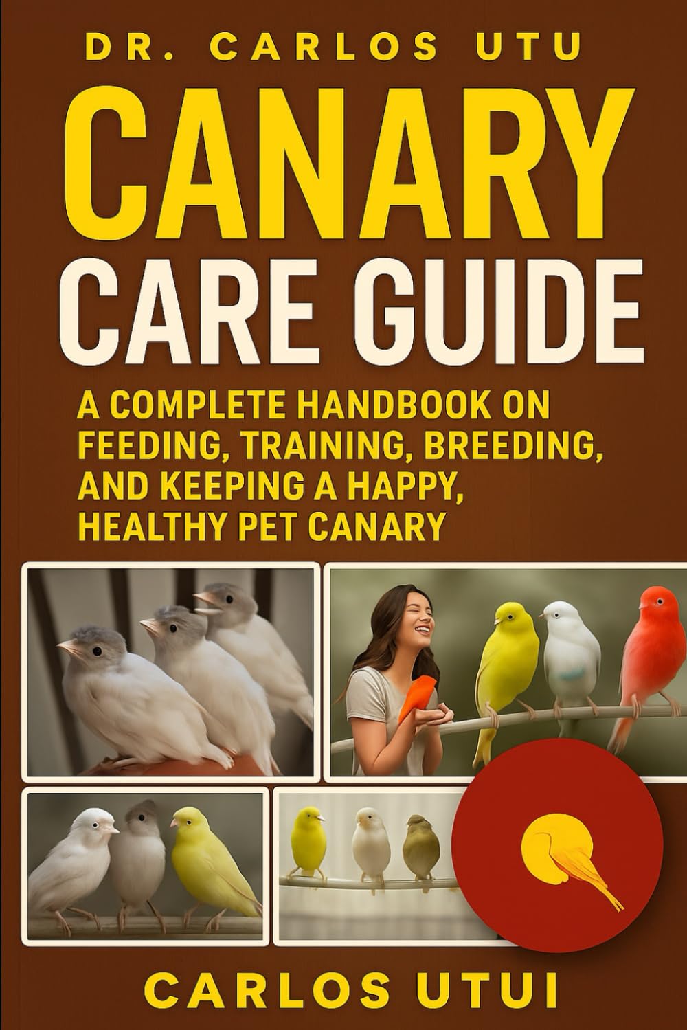CANARY CARE GUIDE: A Complete Handbook on Feeding, Training, Breeding, and Keeping a Happy, Healthy Pet Canary