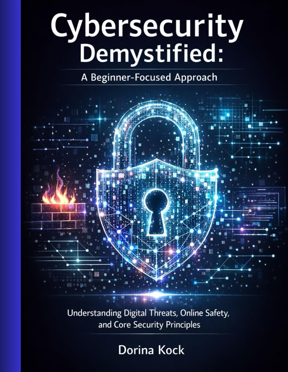 Cybersecurity Demystified: A Beginner-Focused Approach: Understanding Digital Threats, Online Safety, and Core Security Principles (Information Technology)