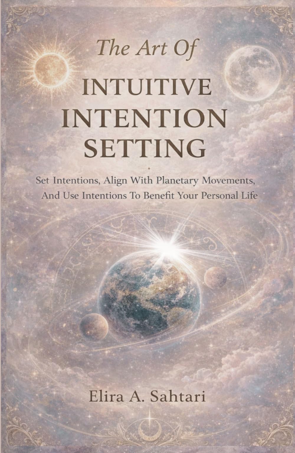 The Art of INTUITIVE INTENTION SETTING Set Intentions, Align With Planetary Movements, And Use Intentions To Benefit Your Personal Life: Align Intuitive Intentions With Astrology And Planet Transits