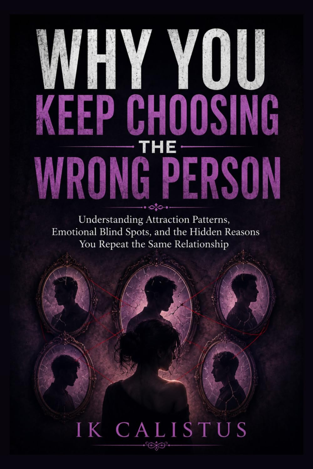 Why You Keep Choosing the Wrong Person: Understanding Attraction Patterns, Emotional Blind Spots, and the Hidden Reasons You Repeat the Same Relationship (The Psychology of Love)