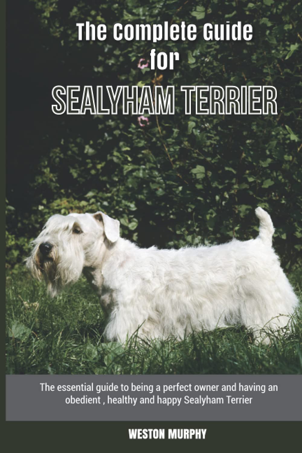 The Complete Guide for Sealyham Terrier: The essential guide to being a perfect owner and having an obedient, healthy, and happy Sealyham Terrier