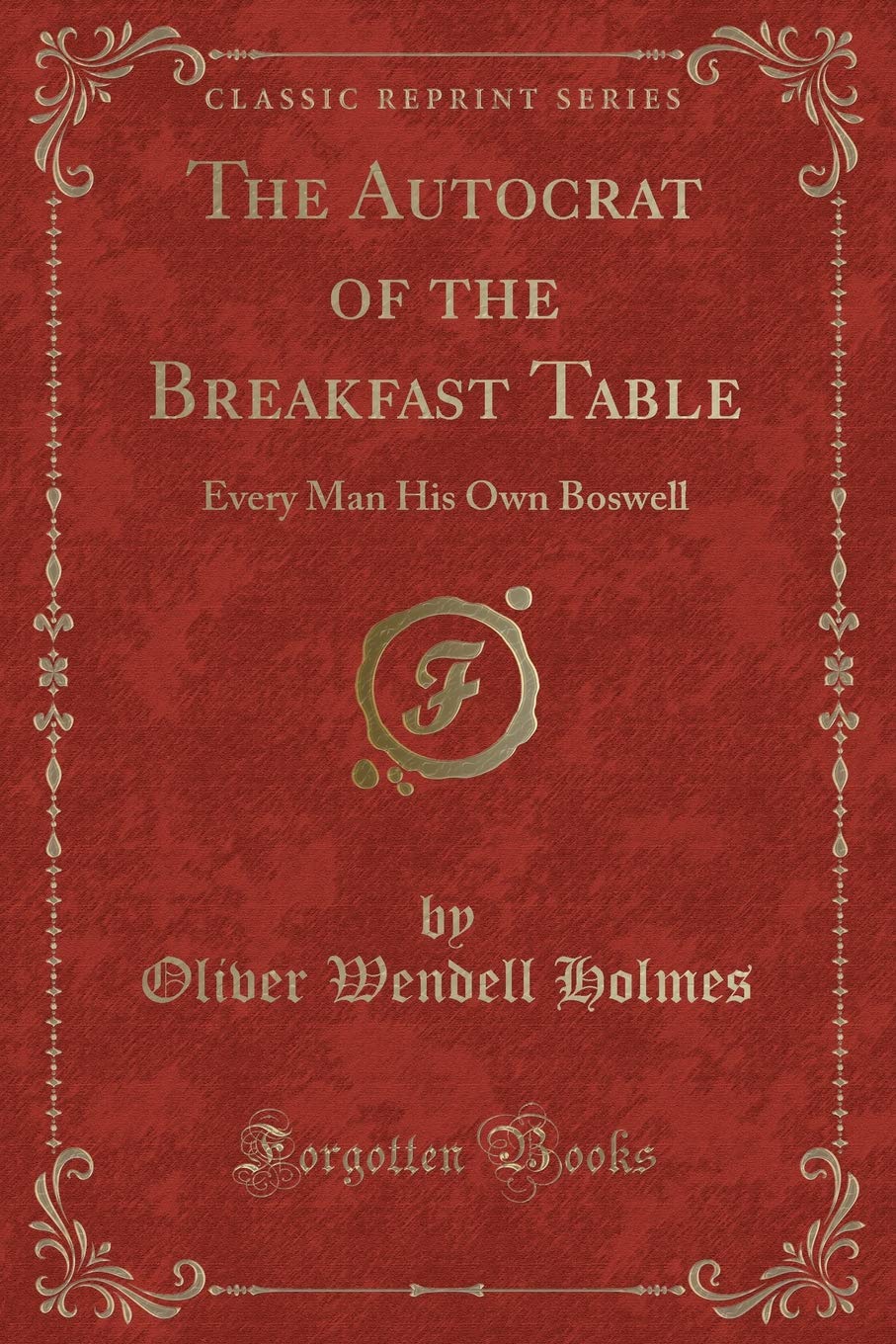 The Autocrat of the Breakfast Table (Classic Reprint): Every Man His Own Boswell (Classic Reprint)