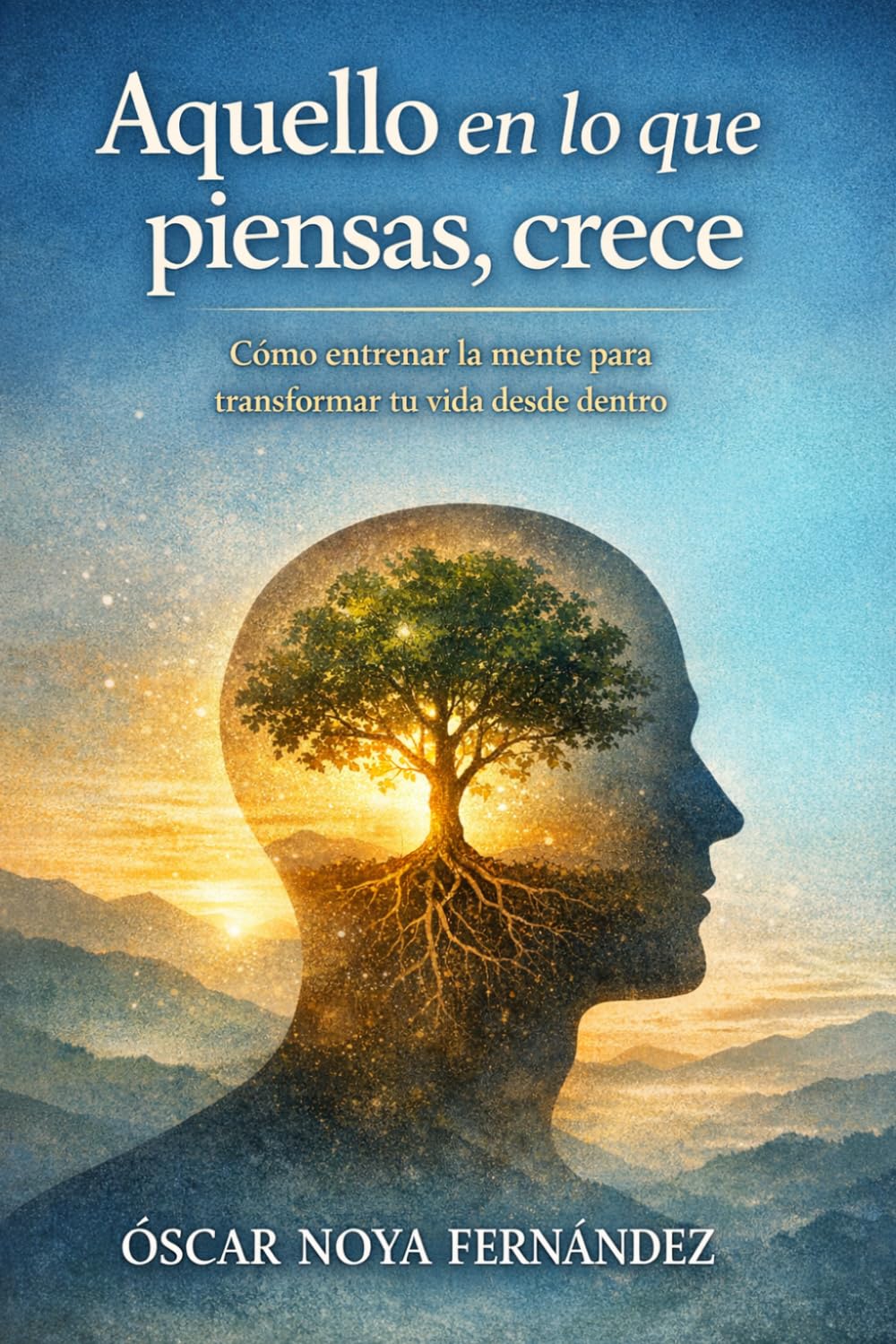 AQUELLO EN LO QUE PIENSAS,CRECE: Cómo entrenar la mente para transformar tu vida desde dentro