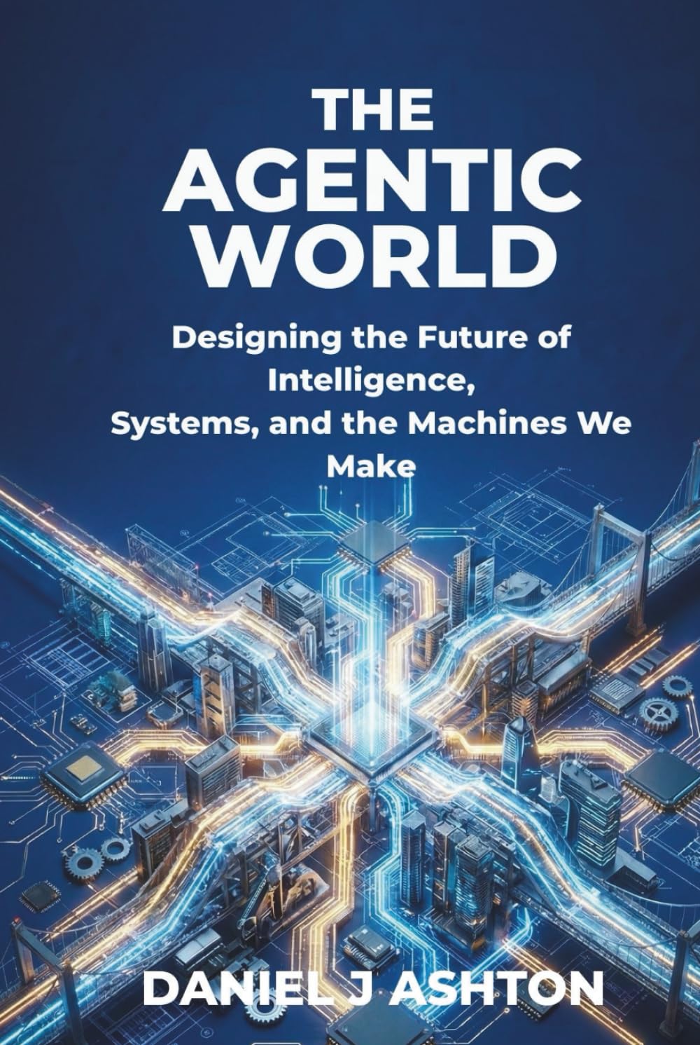 THE AGENTIC WORLD: Designing the Future of Intelligence, Systems, and the Machines We Make