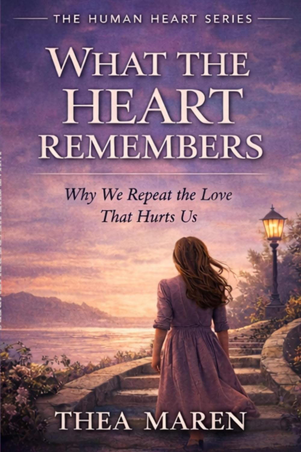 What the Heart Remembers: Why We Repeat the Love That Hurts Us (The Human Heart series)
