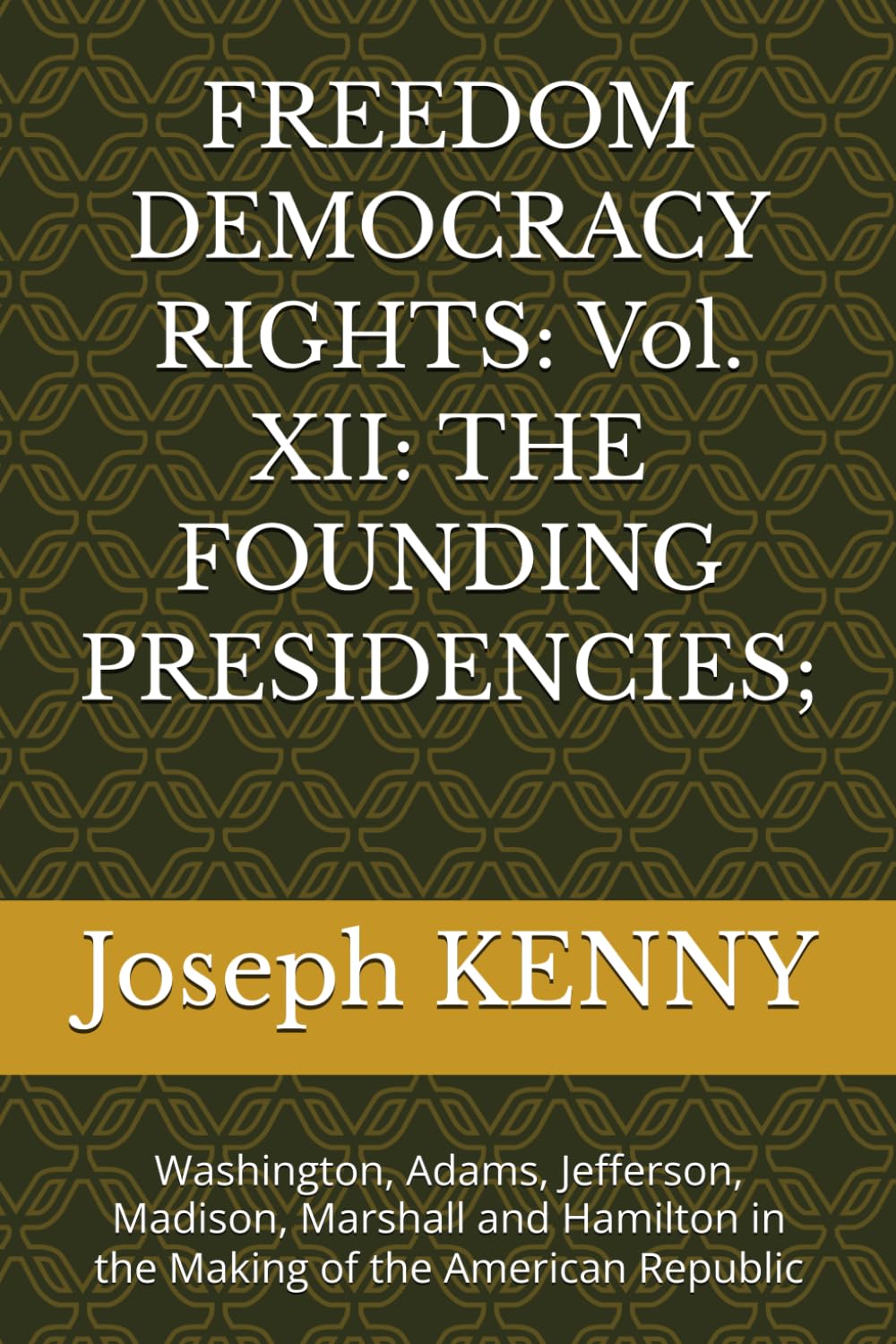 FREEDOM DEMOCRACY RIGHTS: Vol. XII: THE FOUNDING PRESIDENCIES;: Washington, Adams, Jefferson, Madison, Marshall and Hamilton in the Making of the American Republic