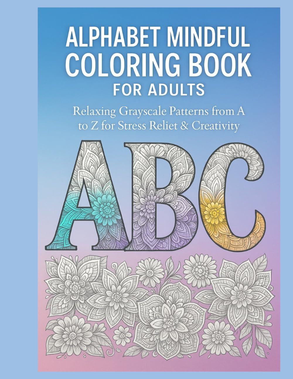 ALPHABET MINDFUL COLORING BOOK FOR ADULTS: Relaxing Grayscale Patterns from A to Z for Stress Relief & Creativity