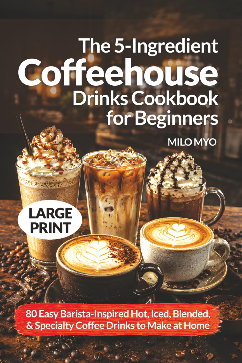 The 5-Ingredient Coffeehouse Drinks Cookbook for Beginners: 80 Easy Barista-Inspired Hot, Iced, Blended, and Specialty Coffee Drinks to Make at Home | Large Print Recipes