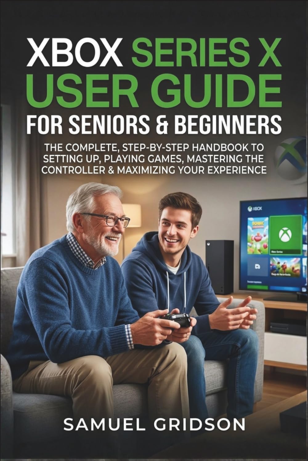 XBOX SERIES X User Guide for Seniors & Beginners: The Complete Step By Step Handbook To Setting Up, Playing Games, Mastering The Controller & Maximizing Your Experience