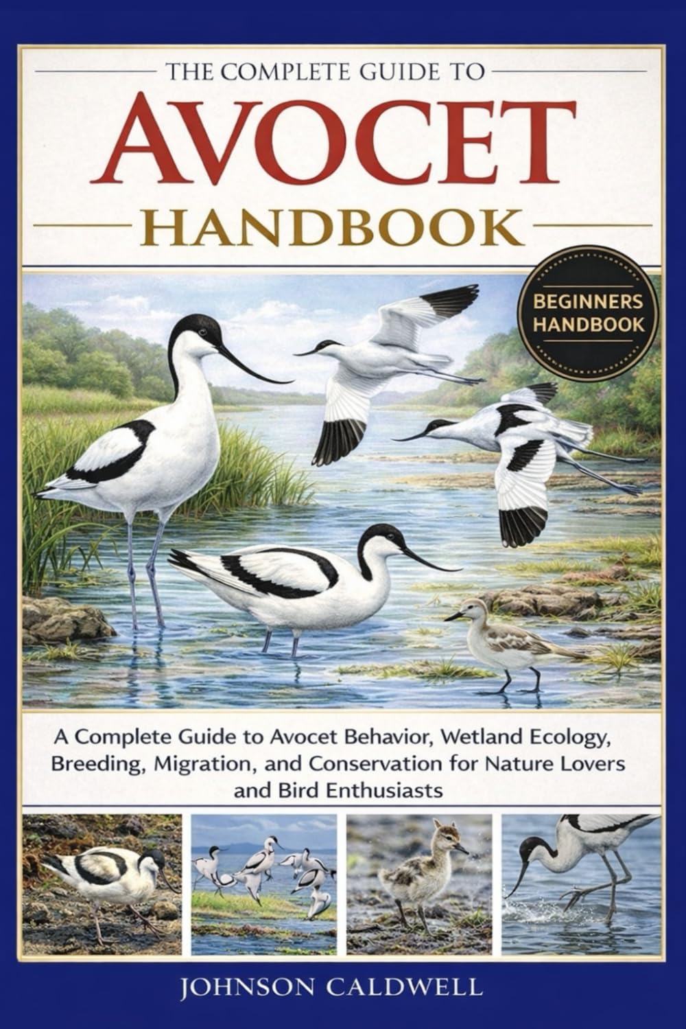 THE COMPLETE GUIDE TO AVOCET HANDBOOK: A Complete Guide to Avocet Behavior, Wetland Ecology, Breeding, Migration, and Conservation for Nature Lovers and Bird Enthusiasts