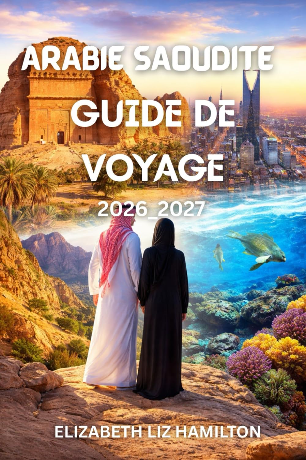 GUIDE DE VOYAGE EN ARABIE SAOUDITE 2026-2027: Découvrez Riyad, Djeddah, AlUla et au-delà grâce à Insider Insights