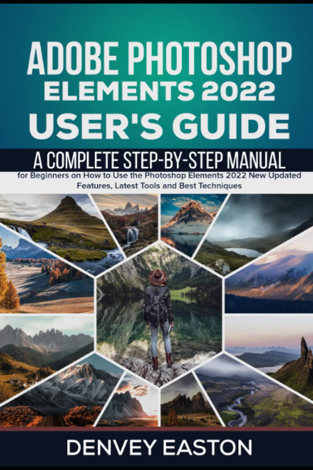 Adobe Photoshop Elements 2022 User's Guide: A Complete Step-by-Step Manual for Beginners on How to Use the Photoshop Elements 2022 New Updated Features, Latest Tools and Best Techniques