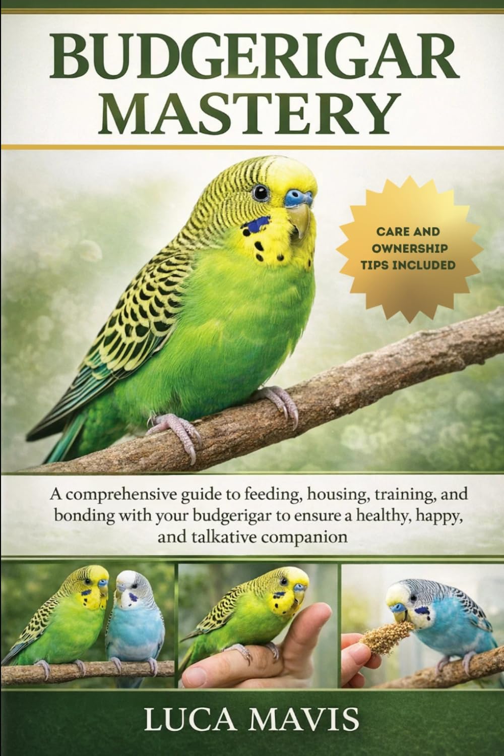 BUDGERIGAR MASTERY: A comprehensive guide to feeding, housing, training, and bonding with your budgerigar to ensure a healthy, happy, and talkative companion