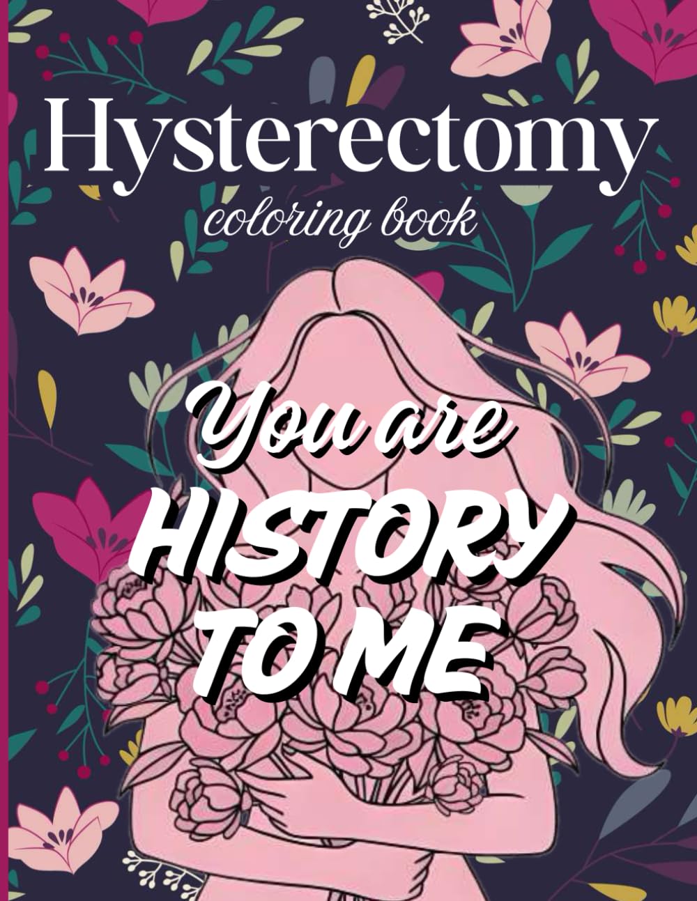 Hysterectomy Coloring Book: You Are History To Me Hysterectomy Coloring Book For Women For Stress Relief And Relaxation
