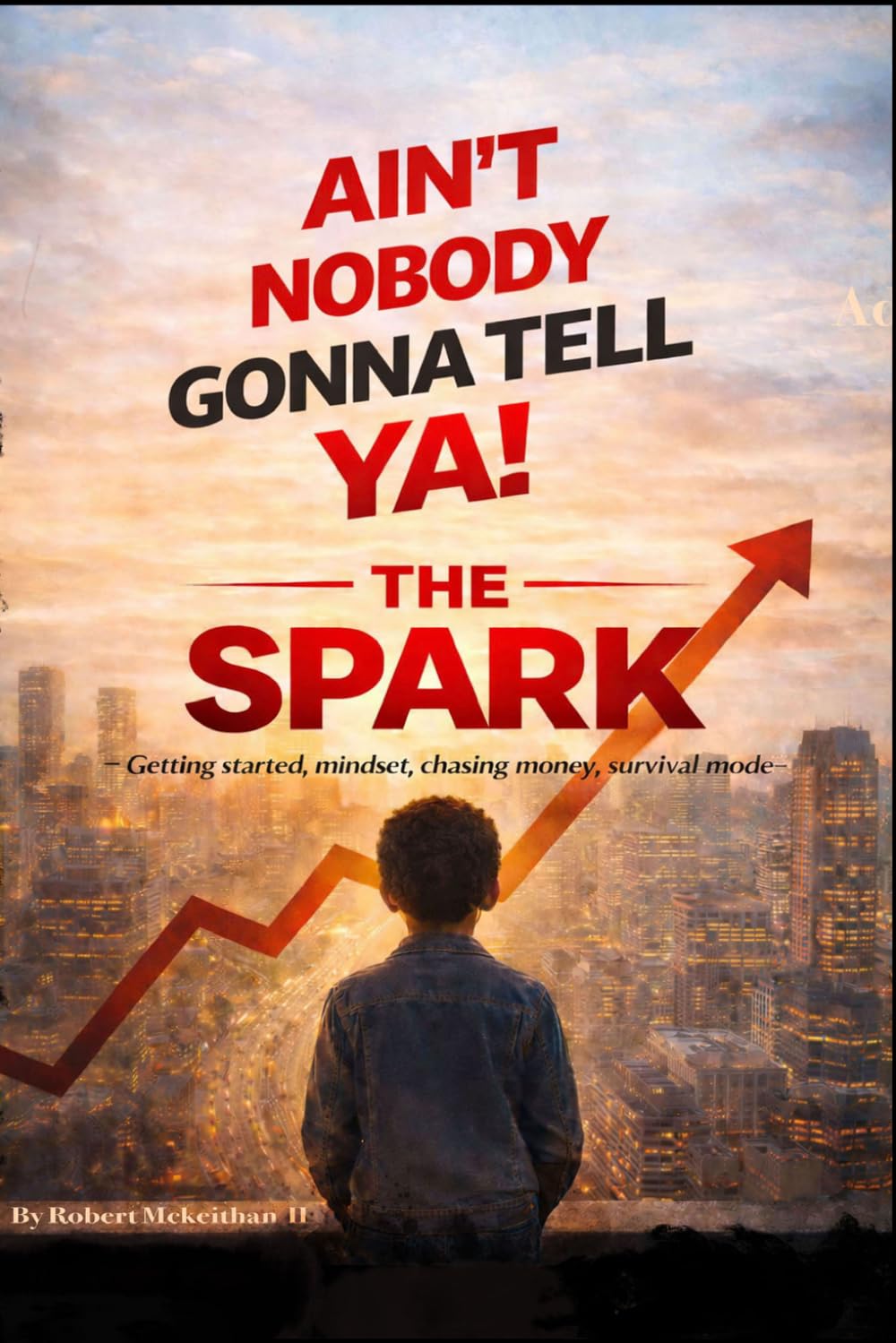 AIN’T NOBODY GONNA TELL YA! THE SPARK: Getting started, mindset, chasing money, survival mode