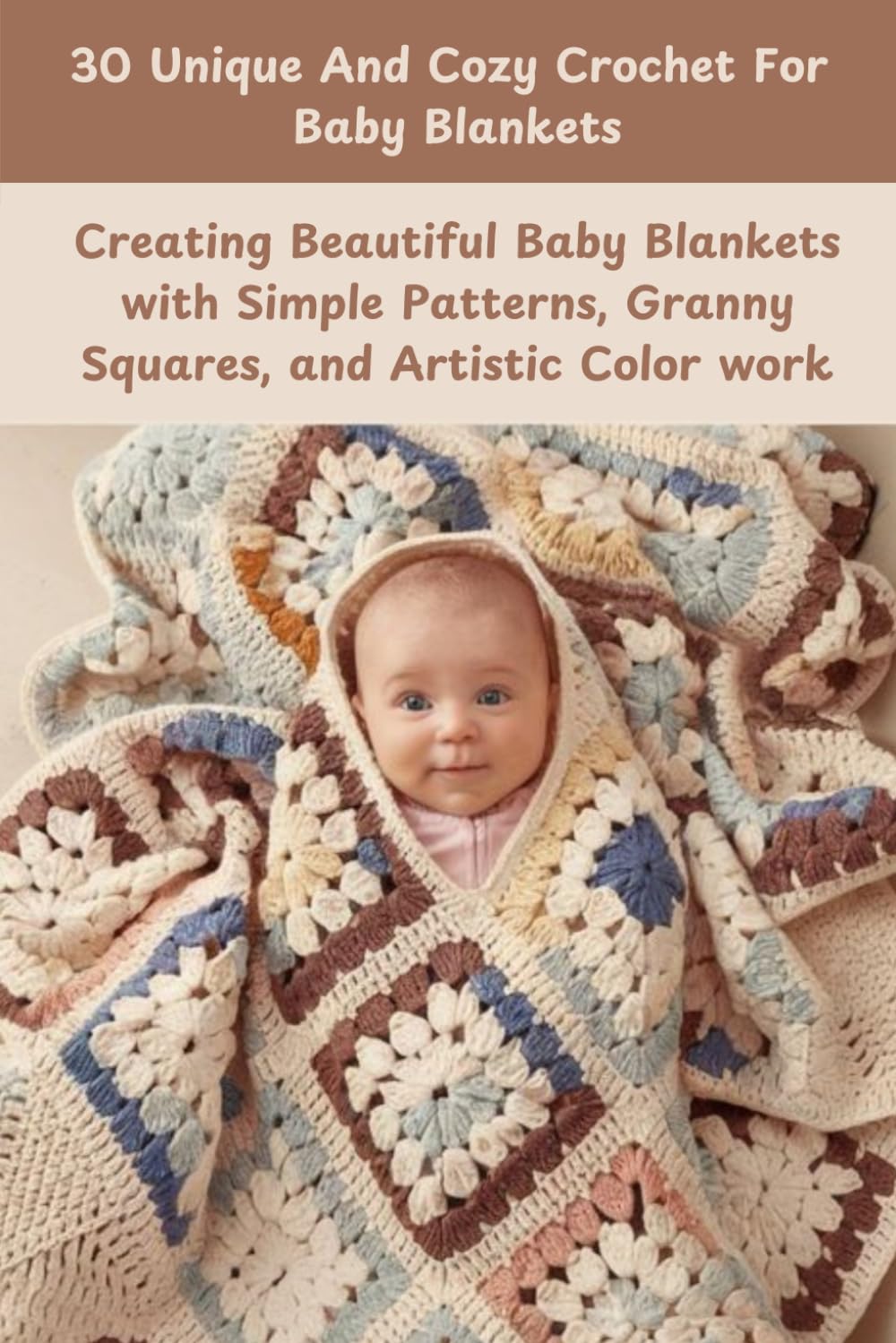 30 unique and Cozy Crochet for Baby Blankets: Creating Beautiful Baby Blankets with Simple Patterns, Granny Squares, and Artistic Color work